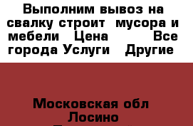 Выполним вывоз на свалку строит. мусора и мебели › Цена ­ 500 - Все города Услуги » Другие   . Московская обл.,Лосино-Петровский г.